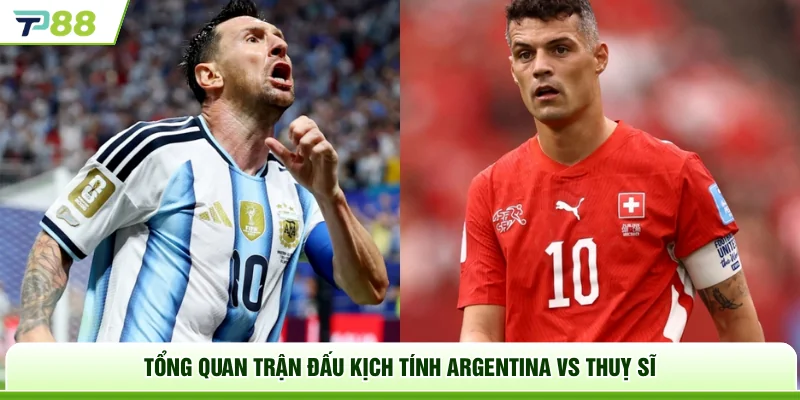 Tổng quan trận đấu kịch tính Argentina vs Thuỵ Sĩ